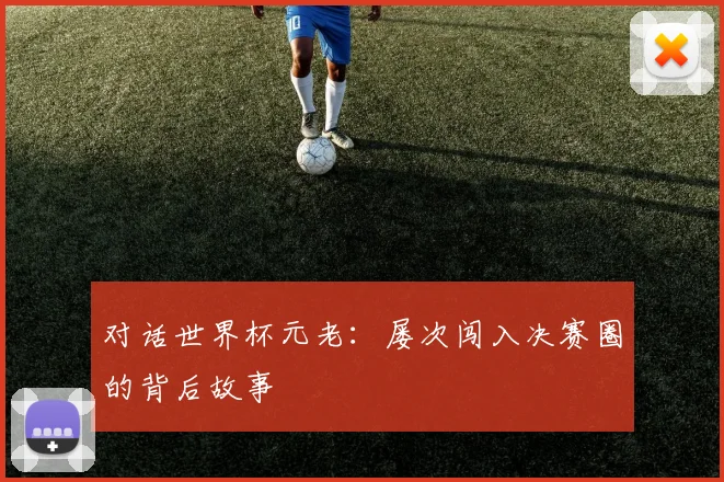 对话世界杯元老：屡次闯入决赛圈的背后故事