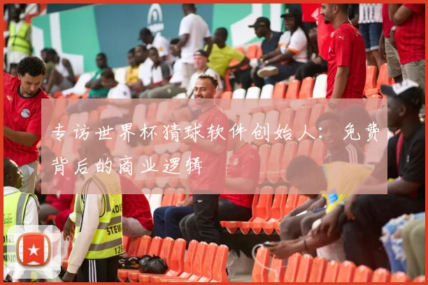 专访世界杯猜球软件创始人：免费背后的商业逻辑