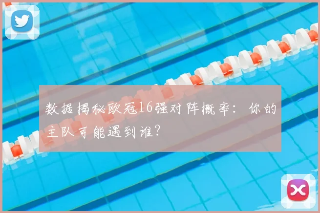 数据揭秘欧冠16强对阵概率：你的主队可能遇到谁？