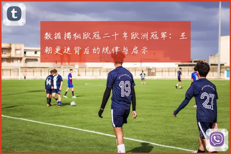 数据揭秘欧冠二十年欧洲冠军：王朝更迭背后的规律与启示