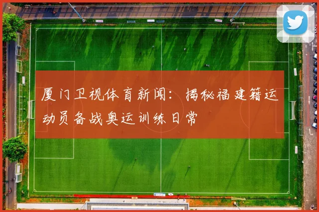 厦门卫视体育新闻：揭秘福建籍运动员备战奥运训练日常