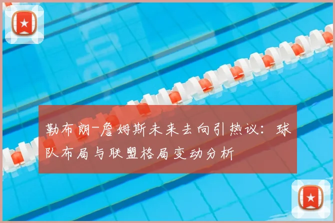 勒布朗-詹姆斯未来去向引热议：球队布局与联盟格局变动分析