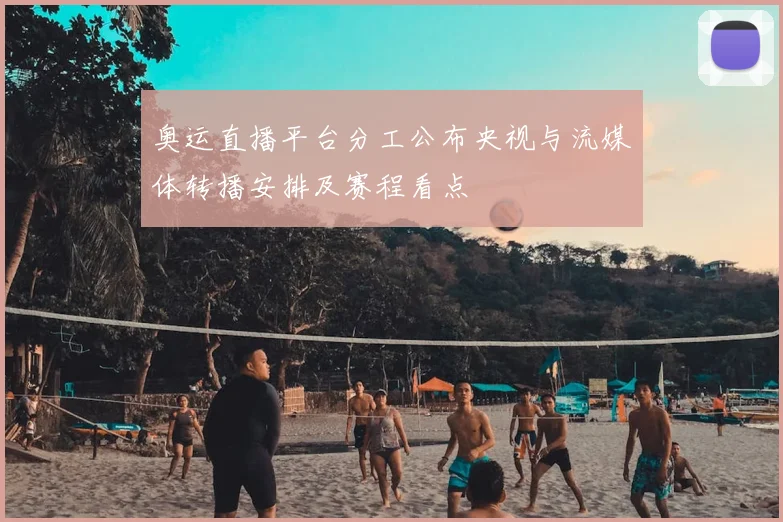 奥运直播平台分工公布央视与流媒体转播安排及赛程看点