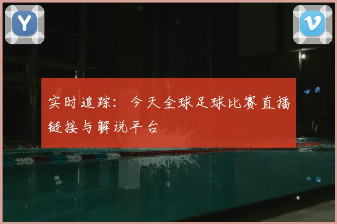 实时追踪：今天全球足球比赛直播链接与解说平台