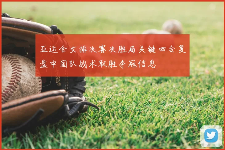 亚运会女排决赛决胜局关键回合复盘中国队战术取胜夺冠信息