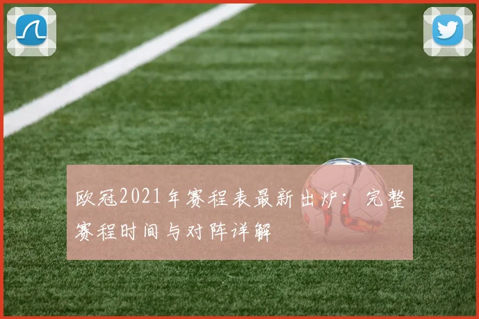 欧冠2021年赛程表最新出炉：完整赛程时间与对阵详解