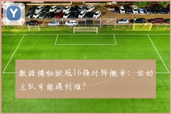 数据揭秘欧冠16强对阵概率：你的主队可能遇到谁？