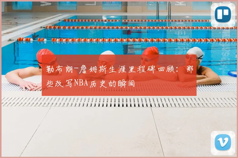 勒布朗-詹姆斯生涯里程碑回顾：那些改写NBA历史的瞬间