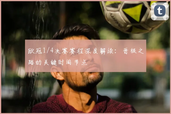 欧冠1/4决赛赛程深度解读：晋级之路的关键时间节点