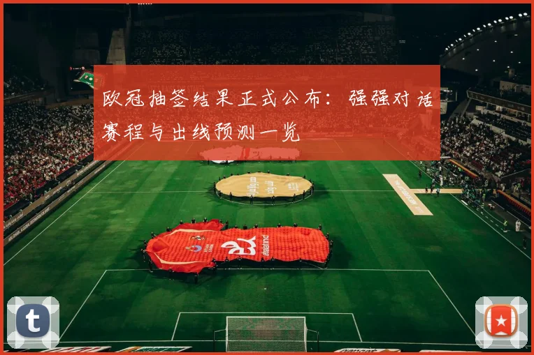 欧冠抽签结果正式公布：强强对话赛程与出线预测一览