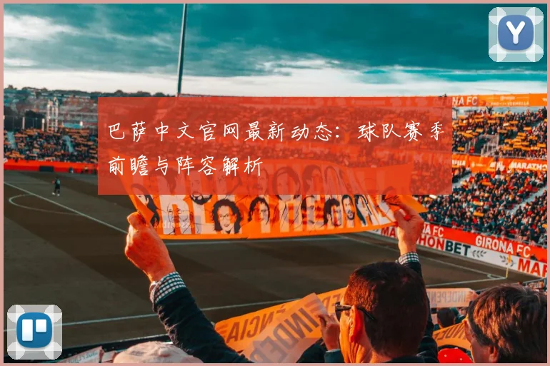 巴萨中文官网最新动态：球队赛季前瞻与阵容解析