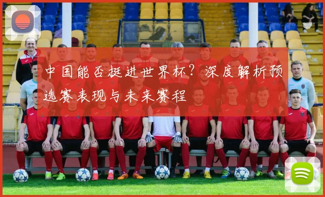 中国能否挺进世界杯？深度解析预选赛表现与未来赛程