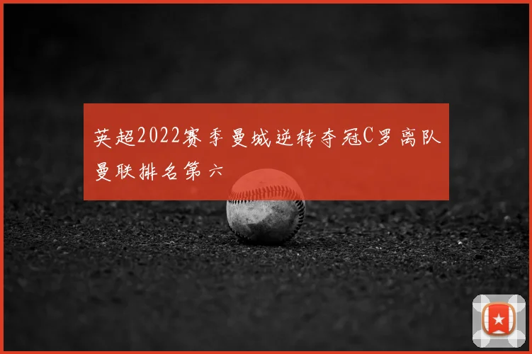 英超2022赛季曼城逆转夺冠C罗离队曼联排名第六