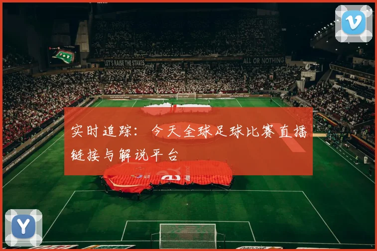 实时追踪：今天全球足球比赛直播链接与解说平台