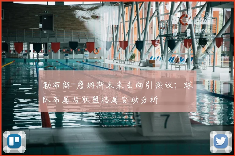 勒布朗-詹姆斯未来去向引热议：球队布局与联盟格局变动分析