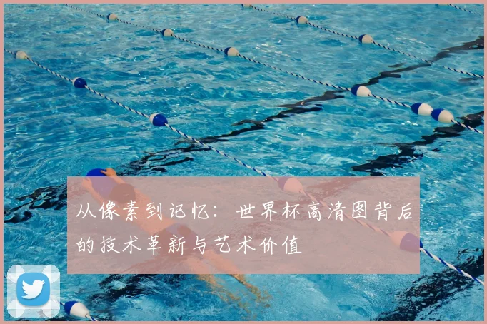 从像素到记忆：世界杯高清图背后的技术革新与艺术价值