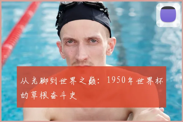 从光脚到世界之巅：1950年世界杯的草根奋斗史