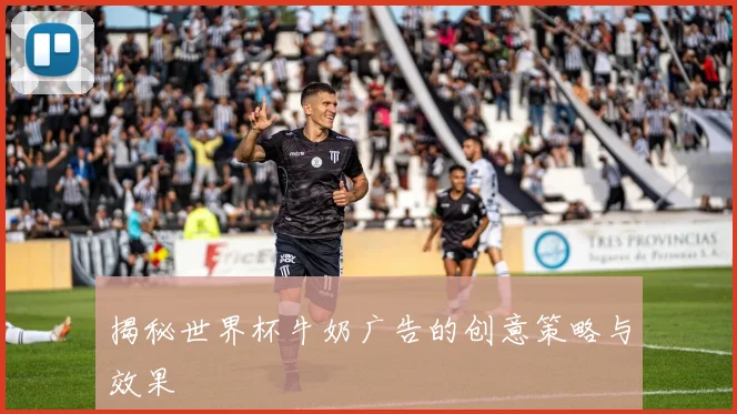 揭秘世界杯牛奶广告的创意策略与效果