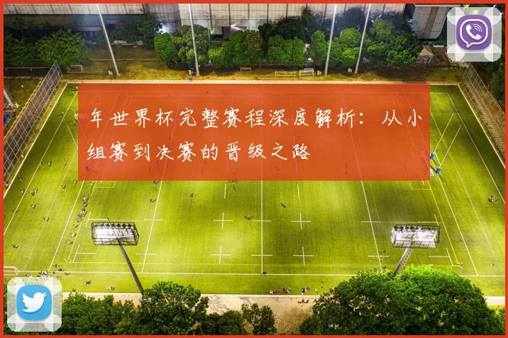 年世界杯完整赛程深度解析：从小组赛到决赛的晋级之路