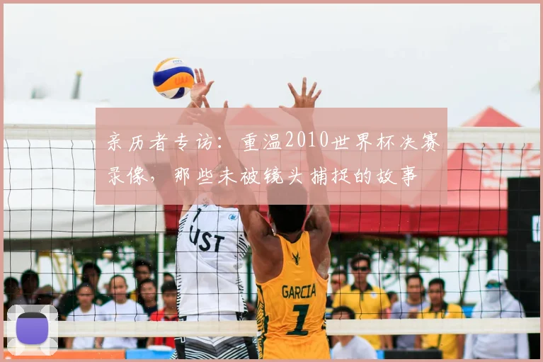 亲历者专访：重温2010世界杯决赛录像，那些未被镜头捕捉的故事