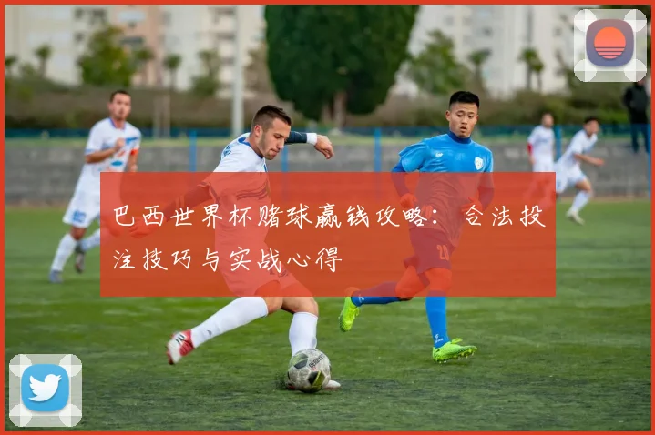 巴西世界杯赌球赢钱攻略：合法投注技巧与实战心得