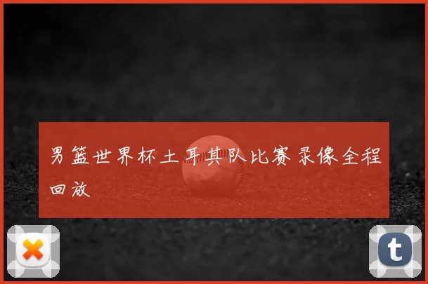 男篮世界杯土耳其队比赛录像全程回放