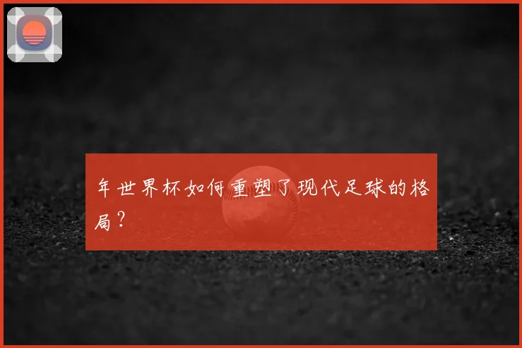 年世界杯如何重塑了现代足球的格局？
