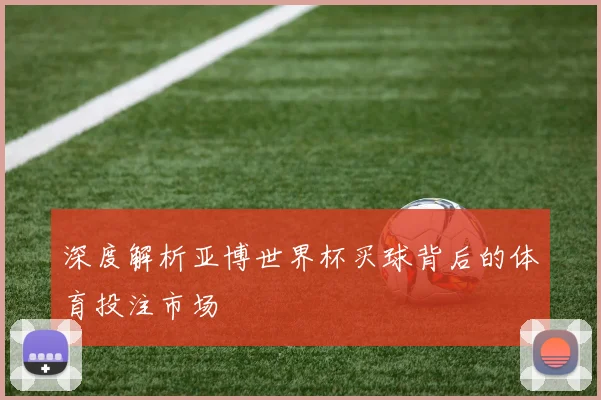 深度解析亚博世界杯买球背后的体育投注市场