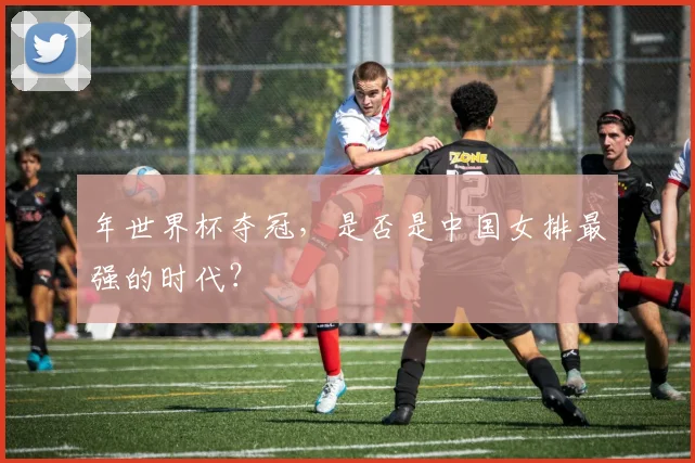年世界杯夺冠，是否是中国女排最强的时代？