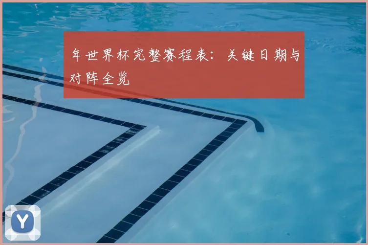 年世界杯完整赛程表：关键日期与对阵全览