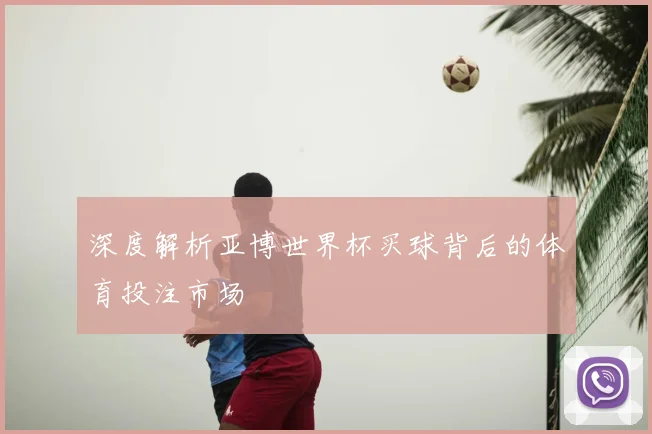 深度解析亚博世界杯买球背后的体育投注市场