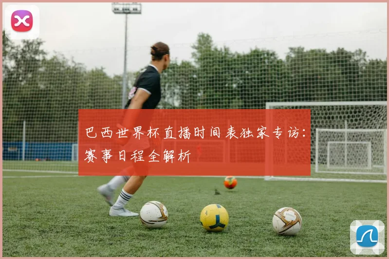 巴西世界杯直播时间表独家专访：赛事日程全解析