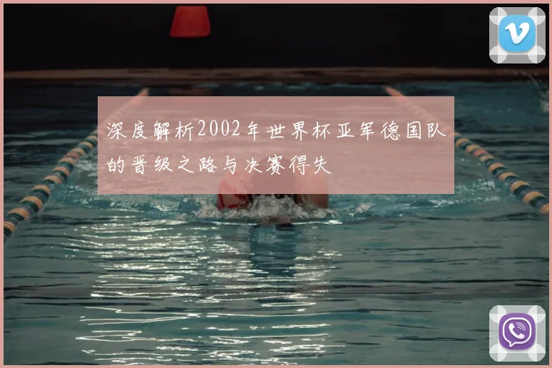 深度解析2002年世界杯亚军德国队的晋级之路与决赛得失