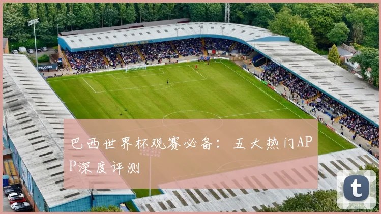 巴西世界杯观赛必备：五大热门APP深度评测