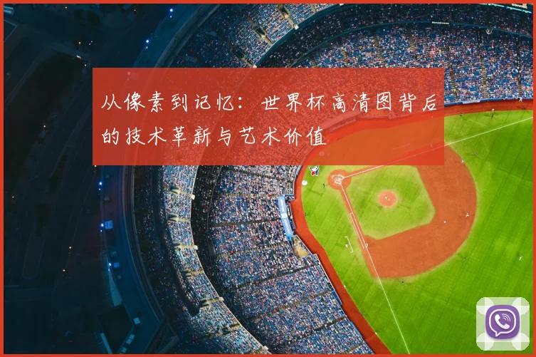 从像素到记忆：世界杯高清图背后的技术革新与艺术价值
