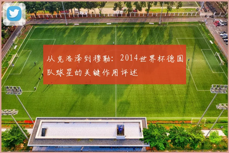 从克洛泽到穆勒：2014世界杯德国队球星的关键作用评述