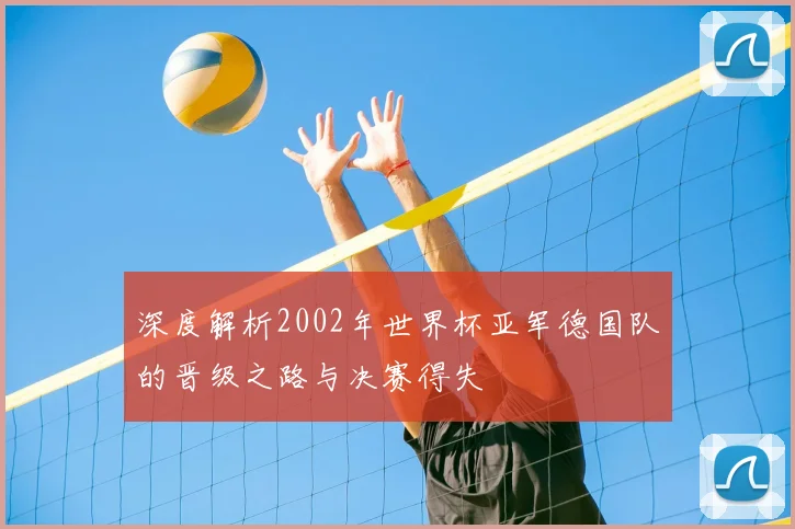 深度解析2002年世界杯亚军德国队的晋级之路与决赛得失