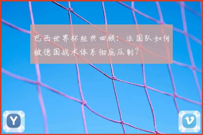 巴西世界杯经典回顾:法国队如何被德国战术体系彻底压制?